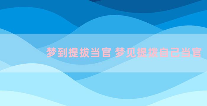 梦到提拔当官 梦见提拨自己当官